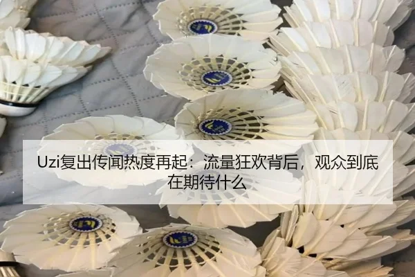 Uzi复出传闻热度再起：流量狂欢背后，观众到底在期待什么